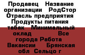 Продавец › Название организации ­ РодСтор › Отрасль предприятия ­ Продукты питания, табак › Минимальный оклад ­ 23 000 - Все города Работа » Вакансии   . Брянская обл.,Сельцо г.